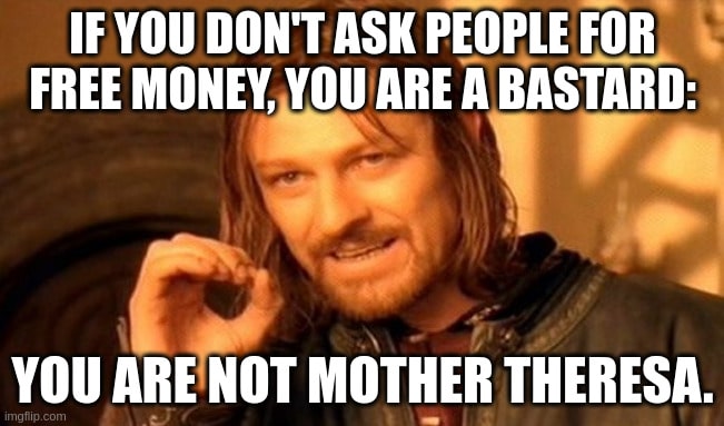 If you don't ask people for free money, you are a bastard:
You are not mother Theresa.